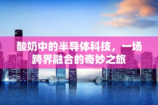 酸奶中的半导体科技，一场跨界融合的奇妙之旅