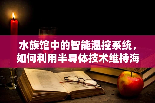 水族馆中的智能温控系统，如何利用半导体技术维持海洋生物的‘海洋家园’？