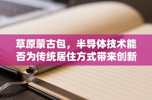 草原蒙古包，半导体技术能否为传统居住方式带来创新？