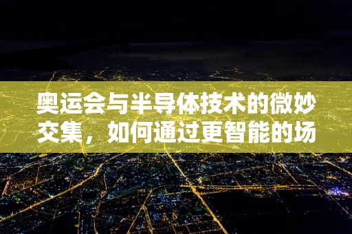 奥运会与半导体技术的微妙交集，如何通过更智能的场馆管理提升观众体验？