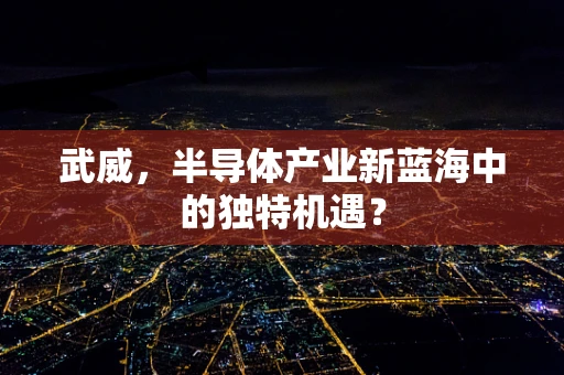 武威，半导体产业新蓝海中的独特机遇？
