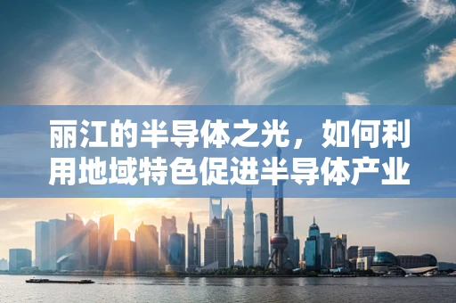 丽江的半导体之光，如何利用地域特色促进半导体产业发展？