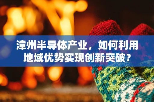 漳州半导体产业，如何利用地域优势实现创新突破？
