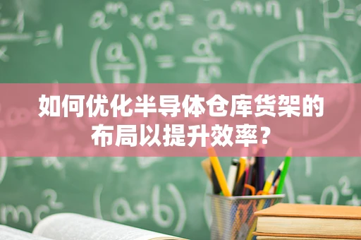 如何优化半导体仓库货架的布局以提升效率？