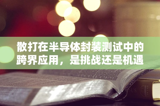 散打在半导体封装测试中的跨界应用，是挑战还是机遇？