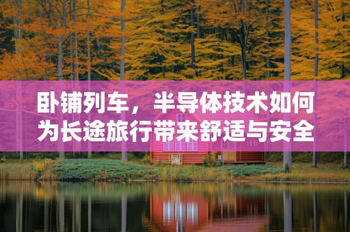 卧铺列车，半导体技术如何为长途旅行带来舒适与安全？