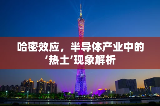 哈密效应，半导体产业中的‘热土’现象解析