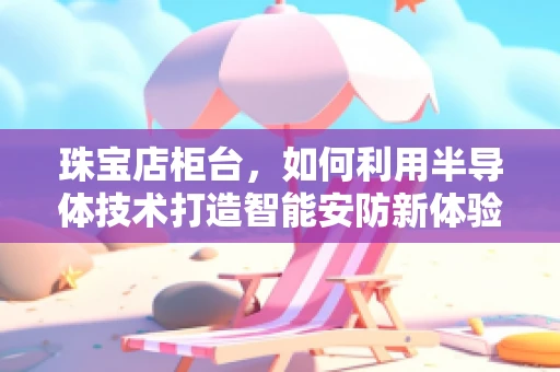 珠宝店柜台，如何利用半导体技术打造智能安防新体验？