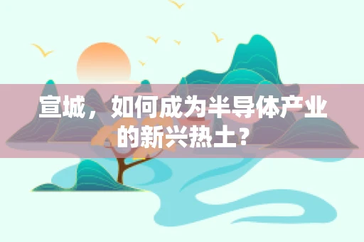 宣城，如何成为半导体产业的新兴热土？