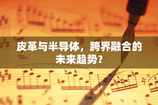 皮革与半导体，跨界融合的未来趋势？