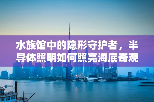 水族馆中的隐形守护者，半导体照明如何照亮海底奇观？