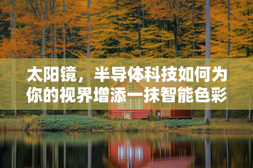太阳镜，半导体科技如何为你的视界增添一抹智能色彩？