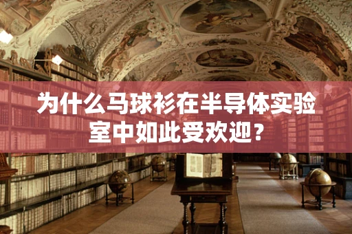 为什么马球衫在半导体实验室中如此受欢迎？
