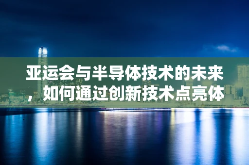 亚运会与半导体技术的未来，如何通过创新技术点亮体育盛事？