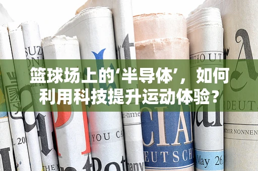篮球场上的‘半导体’，如何利用科技提升运动体验？