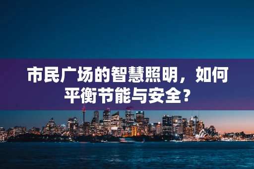 市民广场的智慧照明，如何平衡节能与安全？