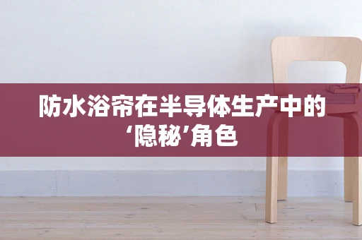 防水浴帘在半导体生产中的‘隐秘’角色