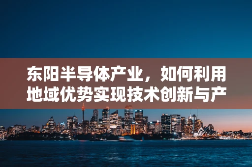 东阳半导体产业，如何利用地域优势实现技术创新与产业升级？