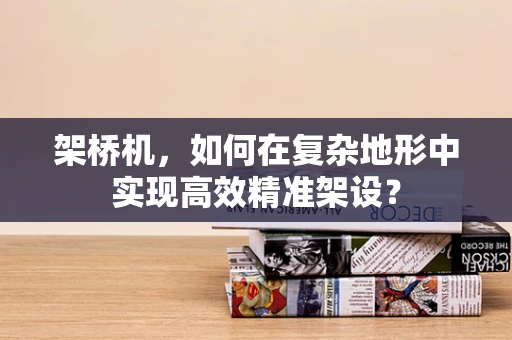 架桥机，如何在复杂地形中实现高效精准架设？