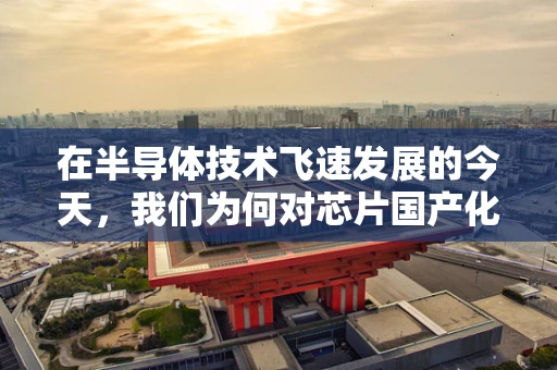 在半导体技术飞速发展的今天，我们为何对芯片国产化感到欣慰？