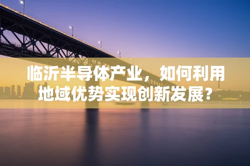 临沂半导体产业，如何利用地域优势实现创新发展？