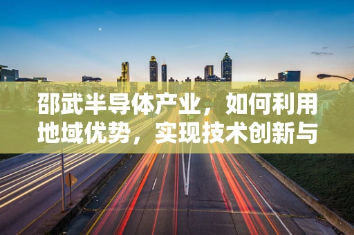 邵武半导体产业，如何利用地域优势，实现技术创新与产业升级？
