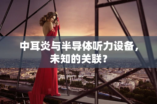 中耳炎与半导体听力设备，未知的关联？