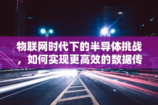 物联网时代下的半导体挑战，如何实现更高效的数据传输与处理？