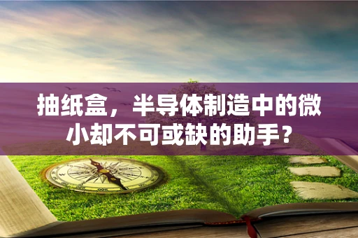 抽纸盒，半导体制造中的微小却不可或缺的助手？