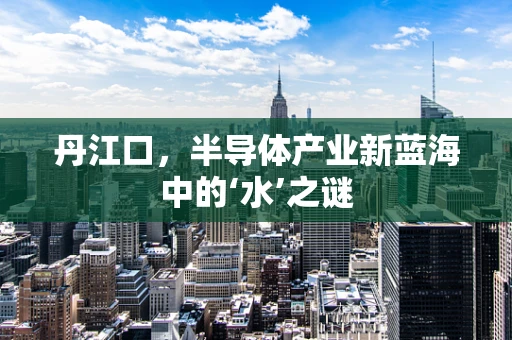 丹江口，半导体产业新蓝海中的‘水’之谜