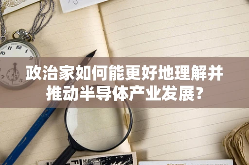 政治家如何能更好地理解并推动半导体产业发展？