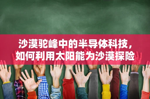 沙漠驼峰中的半导体科技，如何利用太阳能为沙漠探险提供持久动力？