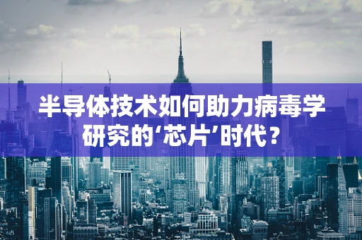 半导体技术如何助力病毒学研究的‘芯片’时代？