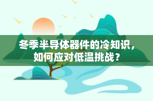冬季半导体器件的冷知识，如何应对低温挑战？