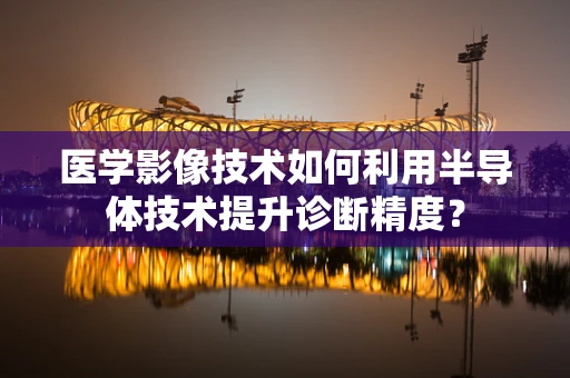 医学影像技术如何利用半导体技术提升诊断精度？