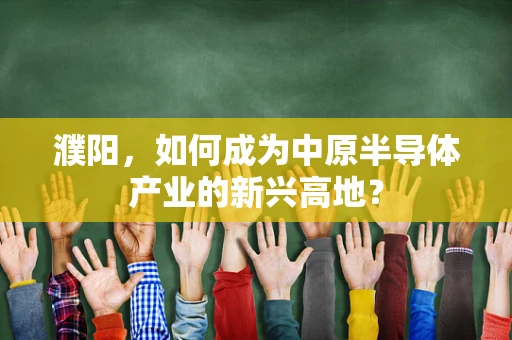 濮阳，如何成为中原半导体产业的新兴高地？