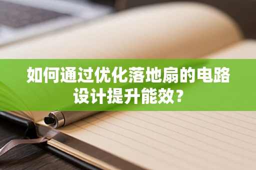 如何通过优化落地扇的电路设计提升能效？