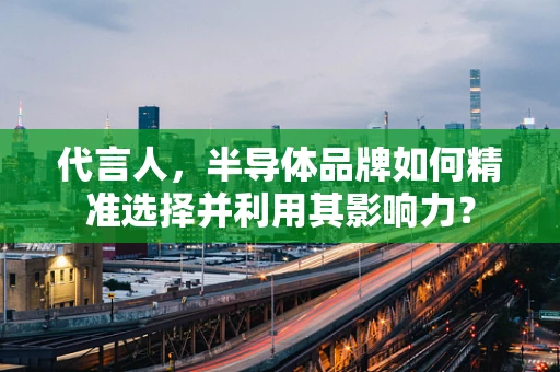 代言人，半导体品牌如何精准选择并利用其影响力？