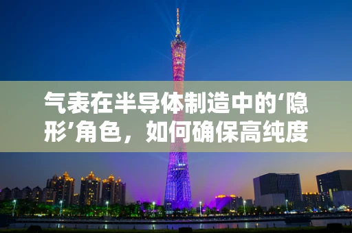 气表在半导体制造中的‘隐形’角色，如何确保高纯度气体输送的精准与稳定？