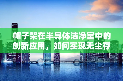 帽子架在半导体洁净室中的创新应用，如何实现无尘存储的智慧之问？