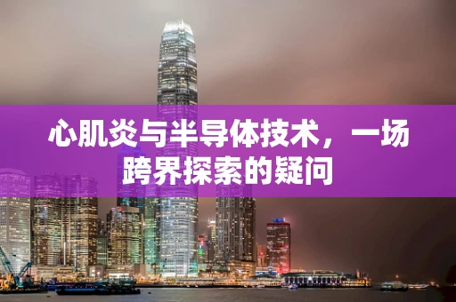 心肌炎与半导体技术，一场跨界探索的疑问