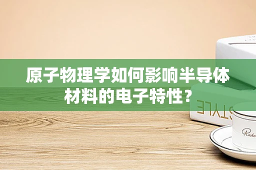 原子物理学如何影响半导体材料的电子特性？