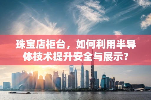 珠宝店柜台，如何利用半导体技术提升安全与展示？