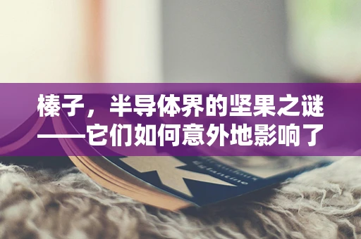 榛子，半导体界的坚果之谜——它们如何意外地影响了芯片制造？