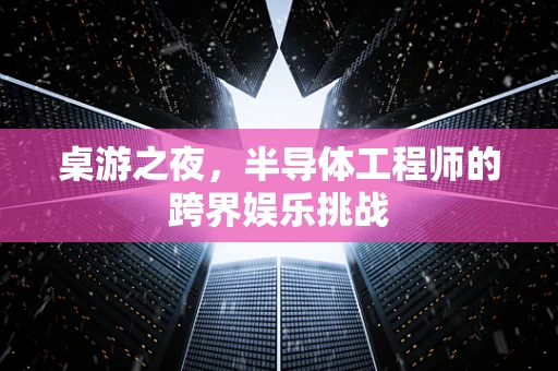 桌游之夜，半导体工程师的跨界娱乐挑战