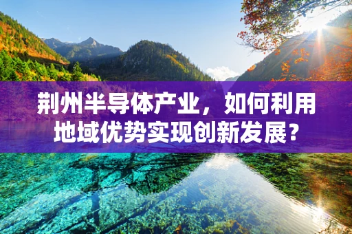荆州半导体产业，如何利用地域优势实现创新发展？