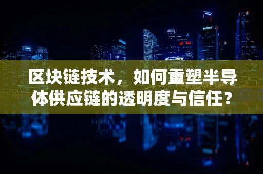 区块链技术，如何重塑半导体供应链的透明度与信任？