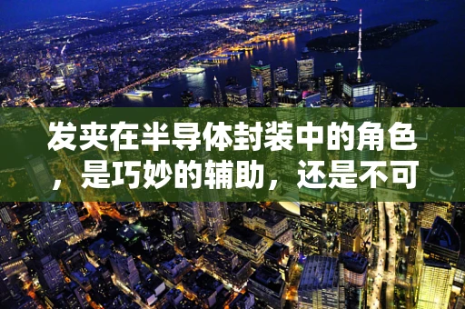 发夹在半导体封装中的角色，是巧妙的辅助，还是不可或缺的工艺环节？