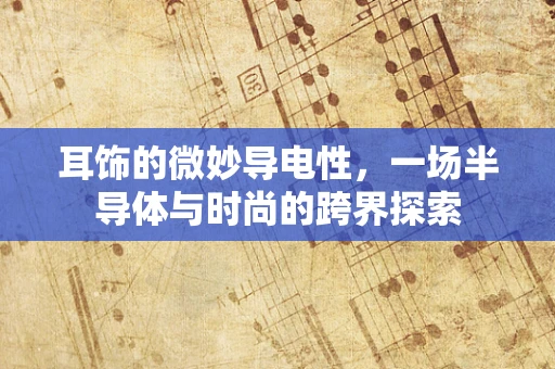 耳饰的微妙导电性，一场半导体与时尚的跨界探索