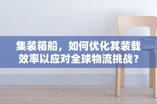集装箱船，如何优化其装载效率以应对全球物流挑战？